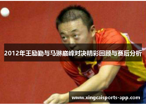 2012年王励勤与马琳巅峰对决精彩回顾与赛后分析