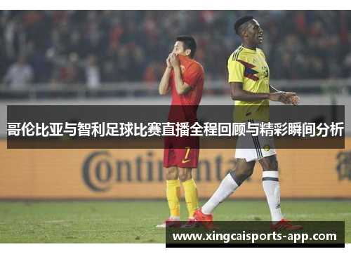 哥伦比亚与智利足球比赛直播全程回顾与精彩瞬间分析