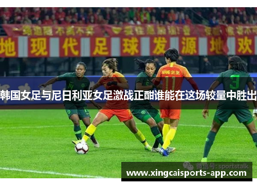 韩国女足与尼日利亚女足激战正酣谁能在这场较量中胜出